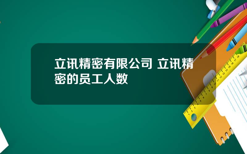 立讯精密有限公司 立讯精密的员工人数